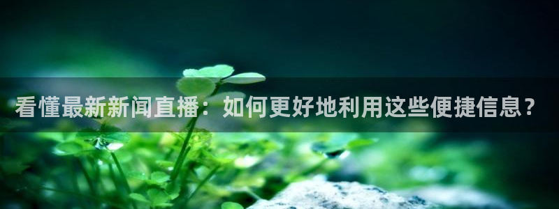 nba直播免费观看178：看懂最新新闻直播：如何更好地利用这些便捷信息？